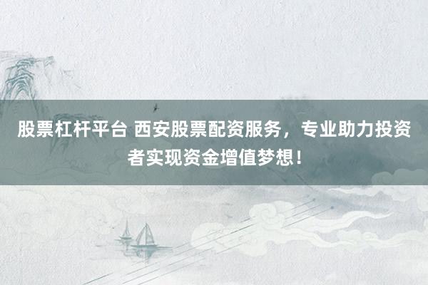 股票杠杆平台 西安股票配资服务，专业助力投资者实现资金增值梦想！