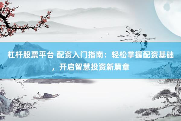 杠杆股票平台 配资入门指南：轻松掌握配资基础，开启智慧投资新篇章