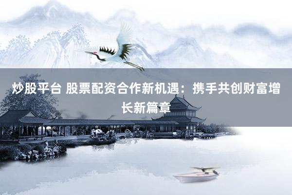 炒股平台 股票配资合作新机遇：携手共创财富增长新篇章