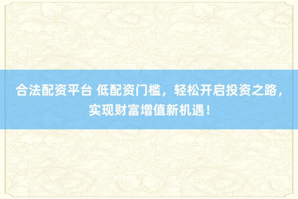 合法配资平台 低配资门槛，轻松开启投资之路，实现财富增值新机遇！