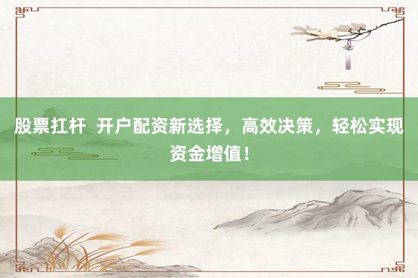 股票扛杆  开户配资新选择，高效决策，轻松实现资金增值！