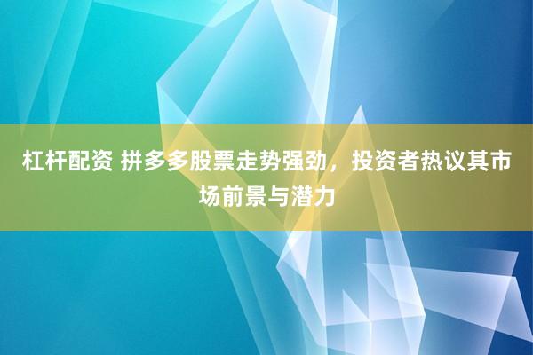 杠杆配资 拼多多股票走势强劲，投资者热议其市场前景与潜力