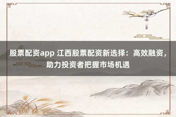股票配资app 江西股票配资新选择：高效融资，助力投资者把握市场机遇