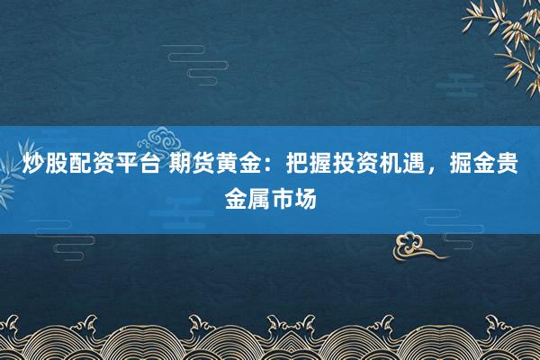 炒股配资平台 期货黄金：把握投资机遇，掘金贵金属市场