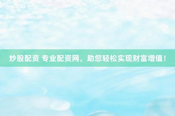 炒股配资 专业配资网，助您轻松实现财富增值！