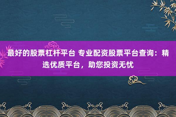 最好的股票杠杆平台 专业配资股票平台查询：精选优质平台，助您投资无忧