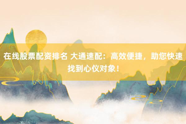 在线股票配资排名 大通速配：高效便捷，助您快速找到心仪对象！