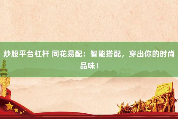 炒股平台杠杆 同花易配：智能搭配，穿出你的时尚品味！