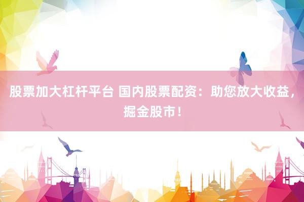 股票加大杠杆平台 国内股票配资：助您放大收益，掘金股市！