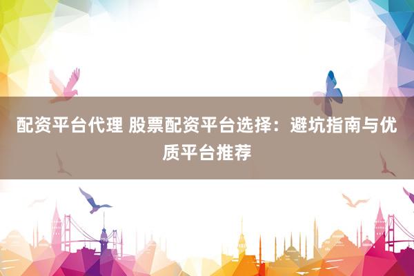 配资平台代理 股票配资平台选择：避坑指南与优质平台推荐