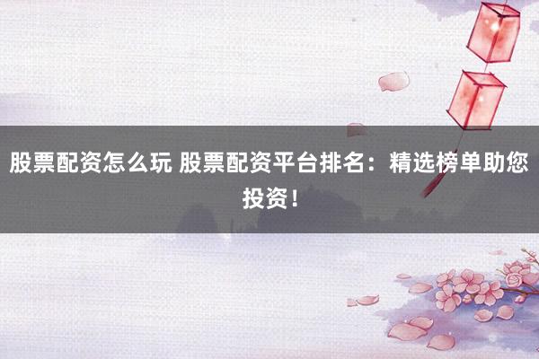 股票配资怎么玩 股票配资平台排名：精选榜单助您投资！