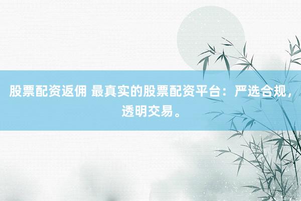 股票配资返佣 最真实的股票配资平台：严选合规，透明交易。