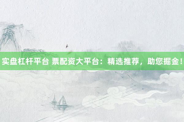 实盘杠杆平台 票配资大平台：精选推荐，助您掘金！