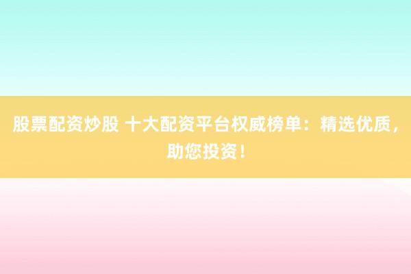 股票配资炒股 十大配资平台权威榜单：精选优质，助您投资！