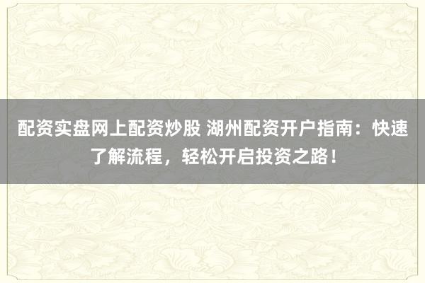 配资实盘网上配资炒股 湖州配资开户指南：快速了解流程，轻松开启投资之路！