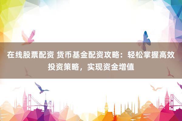 在线股票配资 货币基金配资攻略：轻松掌握高效投资策略，实现资金增值