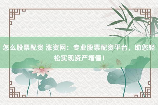 怎么股票配资 涨资网：专业股票配资平台，助您轻松实现资产增值！