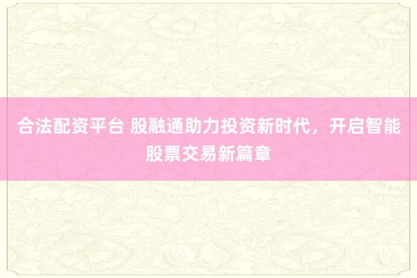 合法配资平台 股融通助力投资新时代，开启智能股票交易新篇章