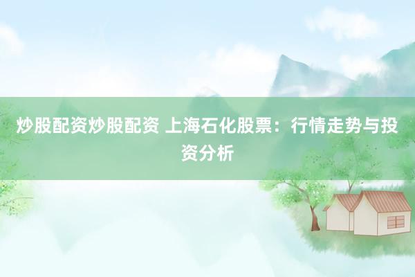 炒股配资炒股配资 上海石化股票：行情走势与投资分析