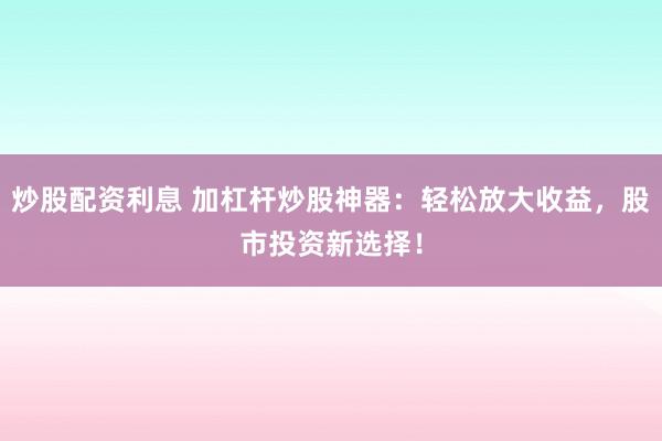 炒股配资利息 加杠杆炒股神器：轻松放大收益，股市投资新选择！
