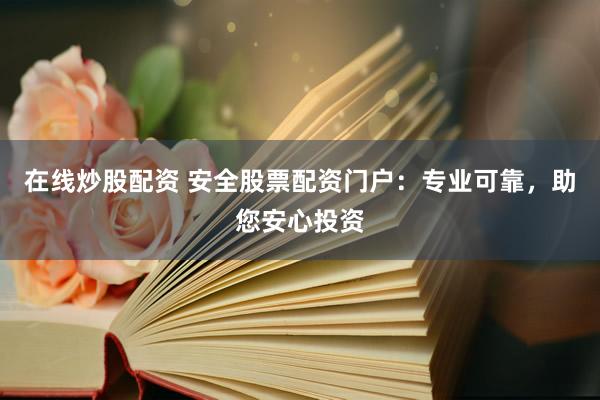 在线炒股配资 安全股票配资门户：专业可靠，助您安心投资