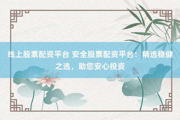 线上股票配资平台 安全股票配资平台：精选稳健之选，助您安心投资