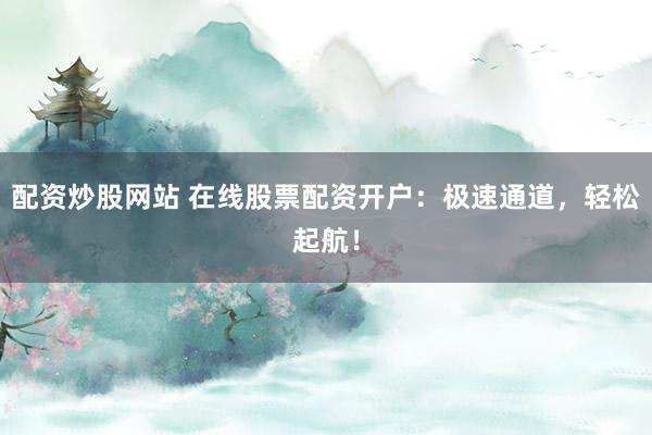 配资炒股网站 在线股票配资开户：极速通道，轻松起航！