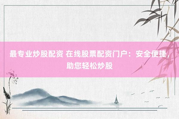 最专业炒股配资 在线股票配资门户：安全便捷，助您轻松炒股