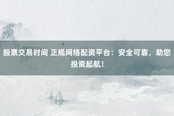 股票交易时间 正规网络配资平台：安全可靠，助您投资起航！