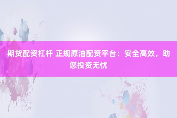 期货配资杠杆 正规原油配资平台：安全高效，助您投资无忧
