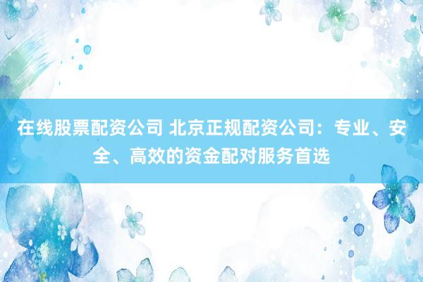 在线股票配资公司 北京正规配资公司：专业、安全、高效的资金配对服务首选