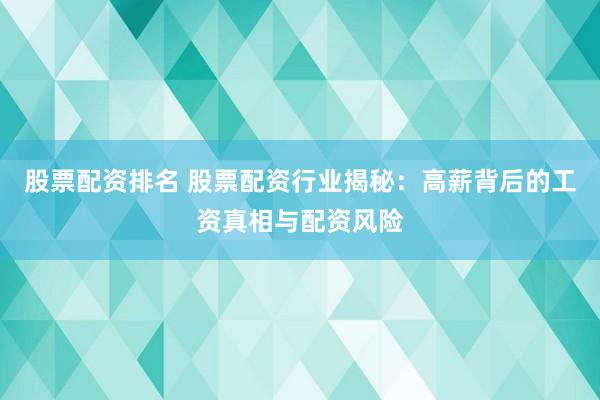 股票配资排名 股票配资行业揭秘：高薪背后的工资真相与配资风险