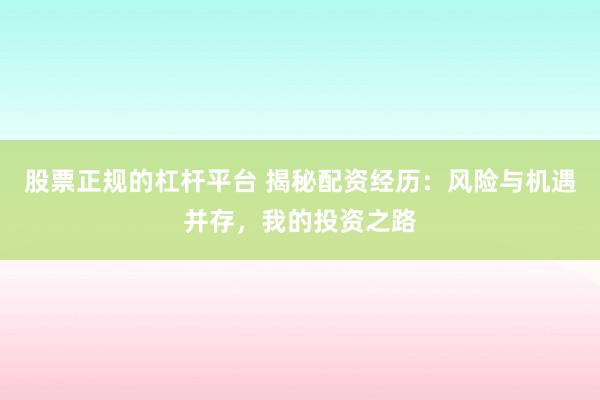 股票正规的杠杆平台 揭秘配资经历：风险与机遇并存，我的投资之路