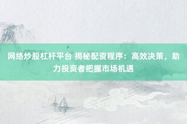 网络炒股杠杆平台 揭秘配资程序：高效决策，助力投资者把握市场机遇