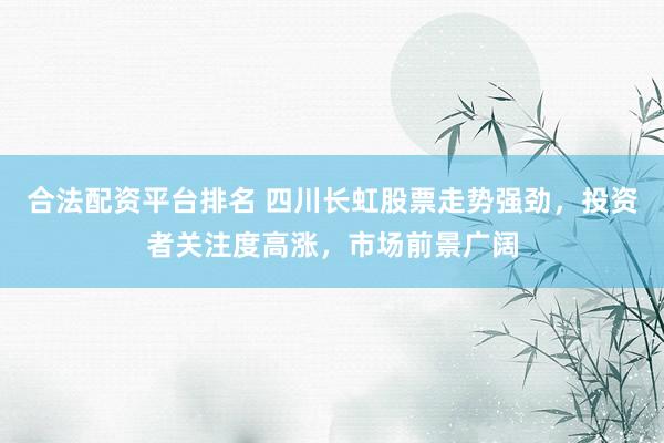 合法配资平台排名 四川长虹股票走势强劲，投资者关注度高涨，市场前景广阔