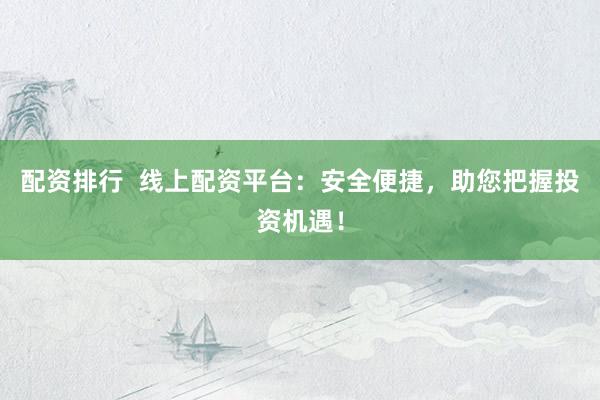 配资排行  线上配资平台：安全便捷，助您把握投资机遇！