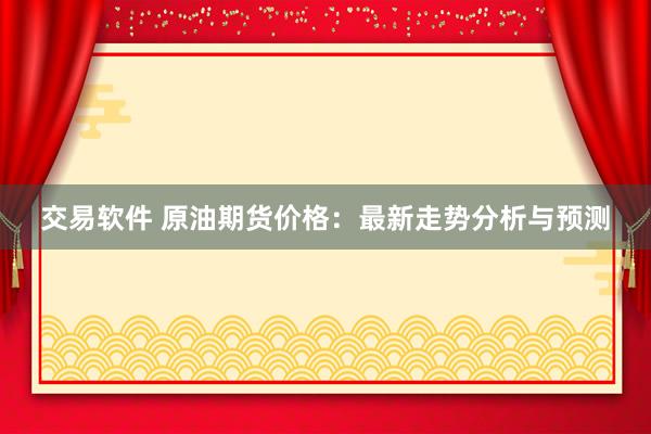交易软件 原油期货价格：最新走势分析与预测