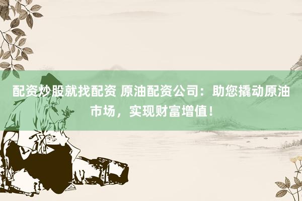 配资炒股就找配资 原油配资公司：助您撬动原油市场，实现财富增值！