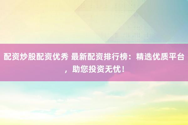 配资炒股配资优秀 最新配资排行榜：精选优质平台，助您投资无忧！