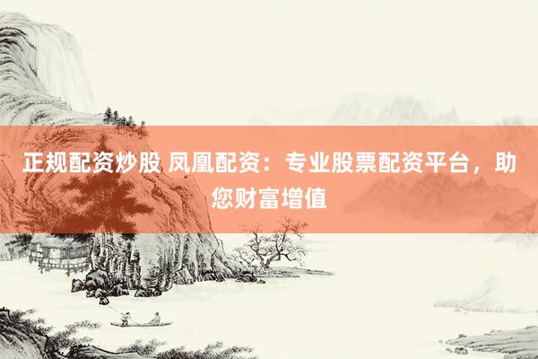 正规配资炒股 凤凰配资：专业股票配资平台，助您财富增值