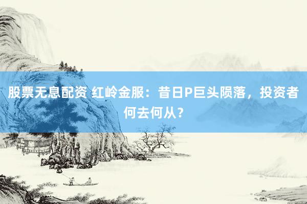 股票无息配资 红岭金服：昔日P巨头陨落，投资者何去何从？