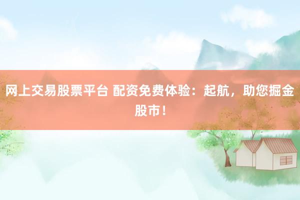 网上交易股票平台 配资免费体验：起航，助您掘金股市！