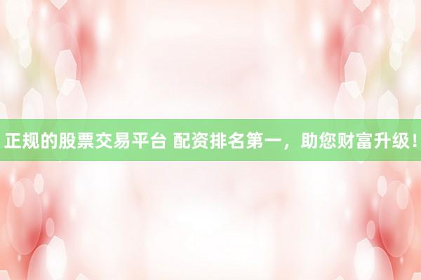 正规的股票交易平台 配资排名第一，助您财富升级！