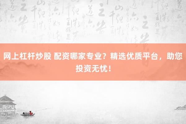 网上杠杆炒股 配资哪家专业？精选优质平台，助您投资无忧！