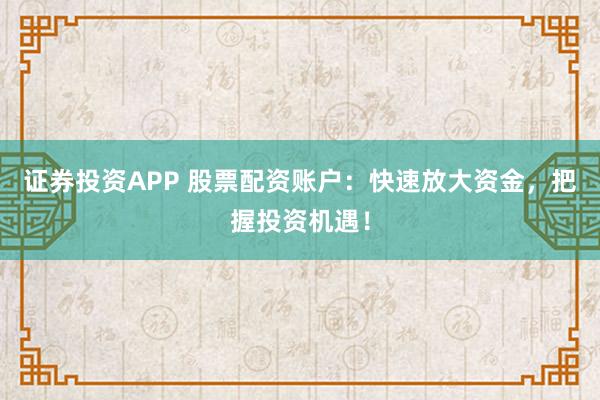 证券投资APP 股票配资账户：快速放大资金，把握投资机遇！