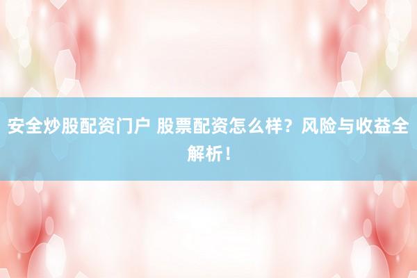 安全炒股配资门户 股票配资怎么样？风险与收益全解析！