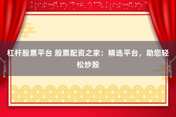 杠杆股票平台 股票配资之家：精选平台，助您轻松炒股