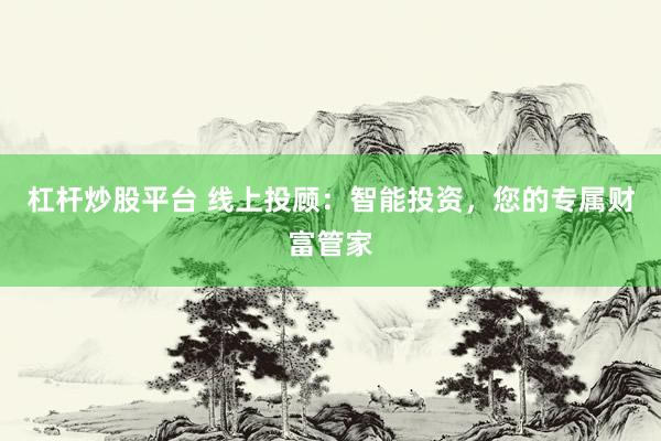 杠杆炒股平台 线上投顾：智能投资，您的专属财富管家
