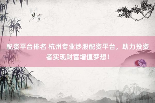配资平台排名 杭州专业炒股配资平台，助力投资者实现财富增值梦想！