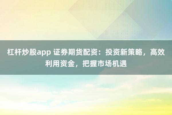 杠杆炒股app 证劵期货配资：投资新策略，高效利用资金，把握市场机遇